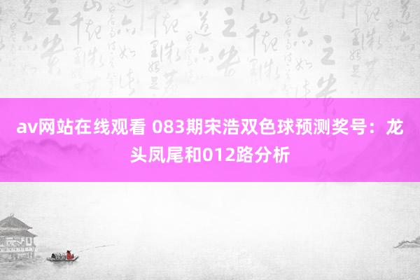 av网站在线观看 083期宋浩双色球预测奖号：龙头凤尾和012路分析