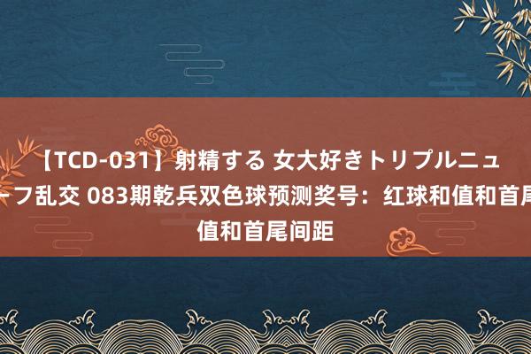 【TCD-031】射精する 女大好きトリプルニューハーフ乱交 083期乾兵双色球预测奖号：红球和值和首尾间距