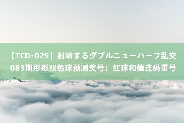 【TCD-029】射精するダブルニューハーフ乱交 083期彤彤双色球预测奖号：红球和值连码重号