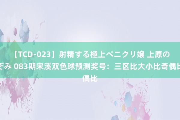 【TCD-023】射精する極上ペニクリ嬢 上原のぞみ 083期宋溪双色球预测奖号：三区比大小比奇偶比