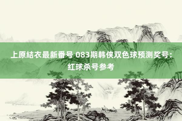 上原結衣最新番号 083期韩侠双色球预测奖号：红球杀号参考