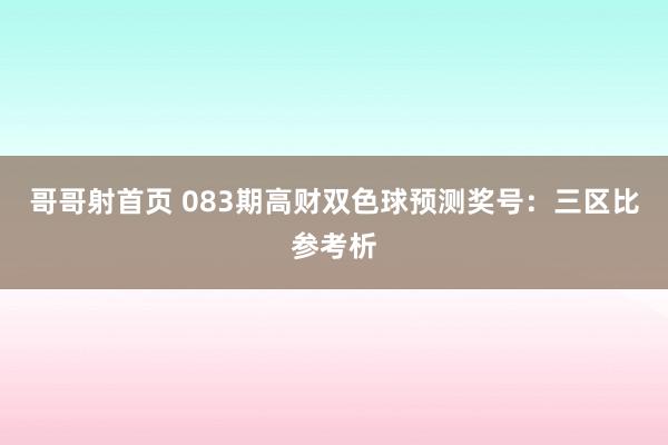 哥哥射首页 083期高财双色球预测奖号：三区比参考析