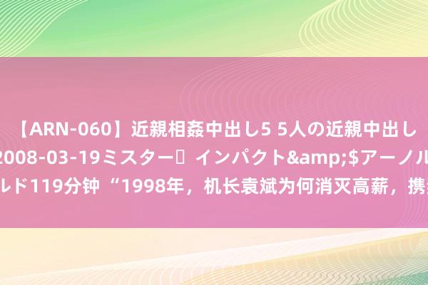 【ARN-060】近親相姦中出し5 5人の近親中出し物語</a>2008-03-19ミスター・インパクト&$アーノルド119分钟 “1998年，机长袁斌为何消灭高薪，携妻劫机逃往台湾？结局揭晓！”