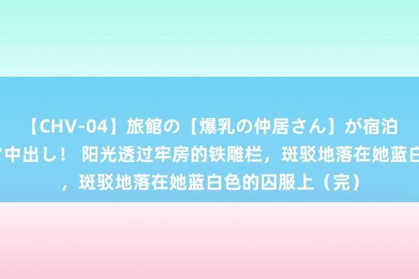 【CHV-04】旅館の［爆乳の仲居さん］が宿泊客に輪姦されナマ中出し！ 阳光透过牢房的铁雕栏，斑驳地落在她蓝白色的囚服上（完）