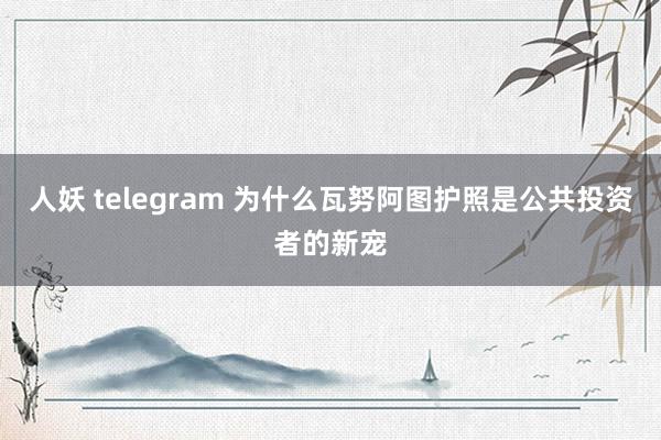 人妖 telegram 为什么瓦努阿图护照是公共投资者的新宠