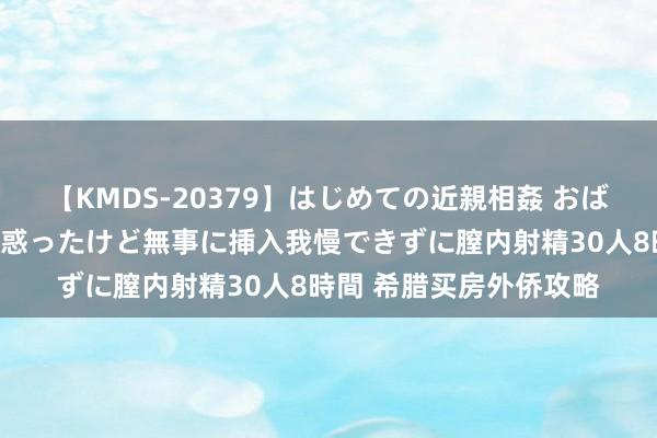 【KMDS-20379】はじめての近親相姦 おばさんの誘いに最初は戸惑ったけど無事に挿入我慢できずに膣内射精30人8時間 希腊买房外侨攻略