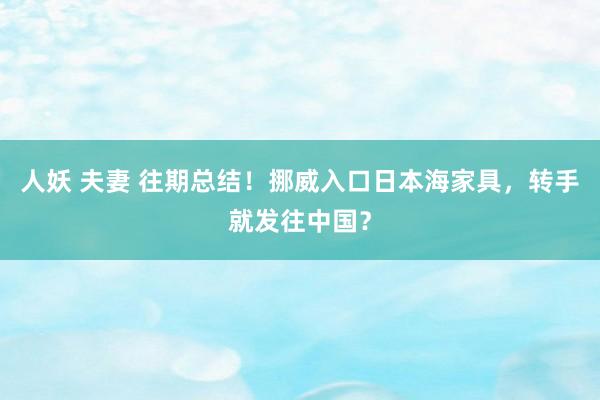 人妖 夫妻 往期总结！挪威入口日本海家具，转手就发往中国？