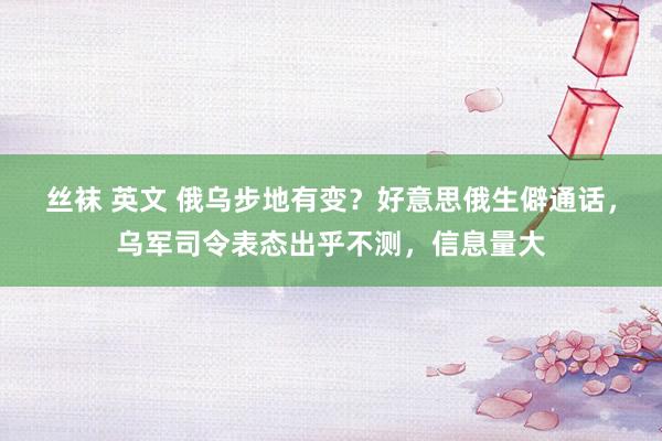 丝袜 英文 俄乌步地有变？好意思俄生僻通话，乌军司令表态出乎不测，信息量大