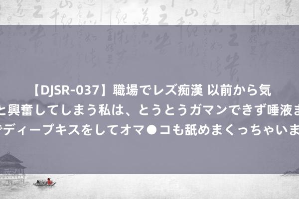 【DJSR-037】職場でレズ痴漢 以前から気になるあの娘を見つけると興奮してしまう私は、とうとうガマンできず唾液まみれでディープキスをしてオマ●コも舐めまくっちゃいました！！ 毛孔粗大不错这样作念！