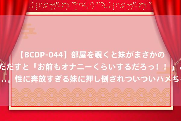 【BCDP-044】部屋を覗くと妹がまさかのアナルオナニー。問いただすと「お前もオナニーくらいするだろっ！！」と逆に襲われたボク…。性に奔放すぎる妹に押し倒されついついハメちゃった近親性交12編 今天来个雷军同款书籍吧