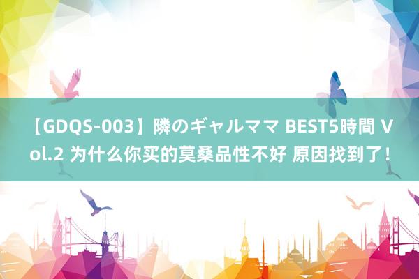 【GDQS-003】隣のギャルママ BEST5時間 Vol.2 为什么你买的莫桑品性不好 原因找到了！