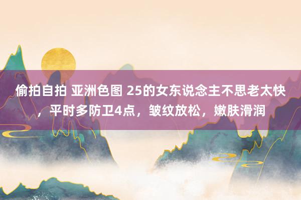 偷拍自拍 亚洲色图 25的女东说念主不思老太快，平时多防卫4点，皱纹放松，嫩肤滑润