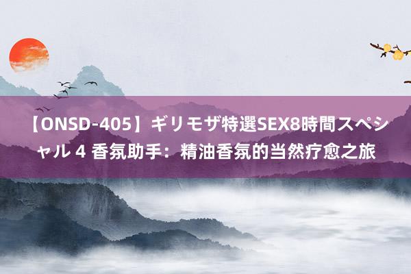 【ONSD-405】ギリモザ特選SEX8時間スペシャル 4 香氛助手：精油香氛的当然疗愈之旅