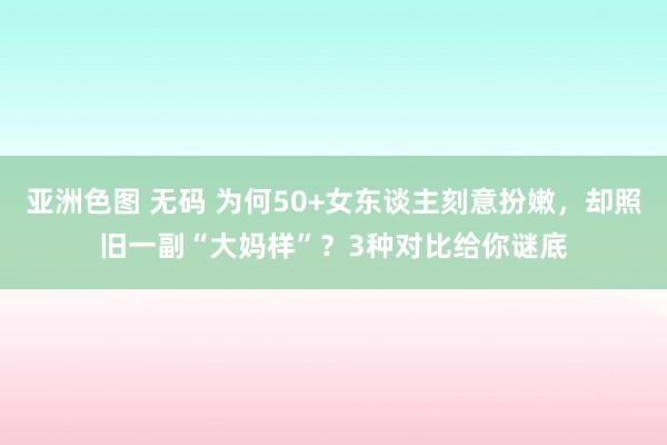 亚洲色图 无码 为何50+女东谈主刻意扮嫩，却照旧一副“大妈样”？3种对比给你谜底