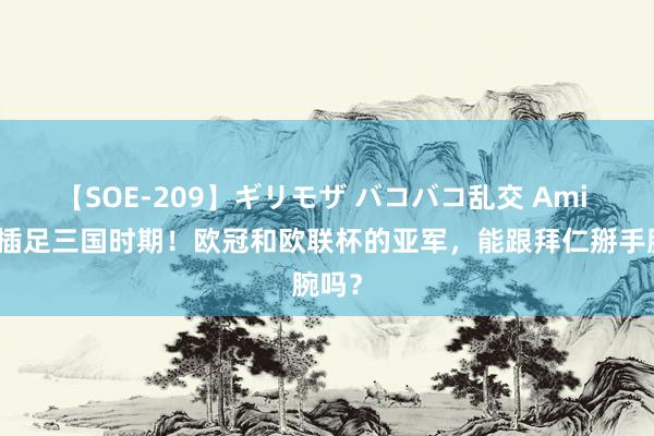 【SOE-209】ギリモザ バコバコ乱交 Ami 德甲插足三国时期！欧冠和欧联杯的亚军，能跟拜仁掰手腕吗？