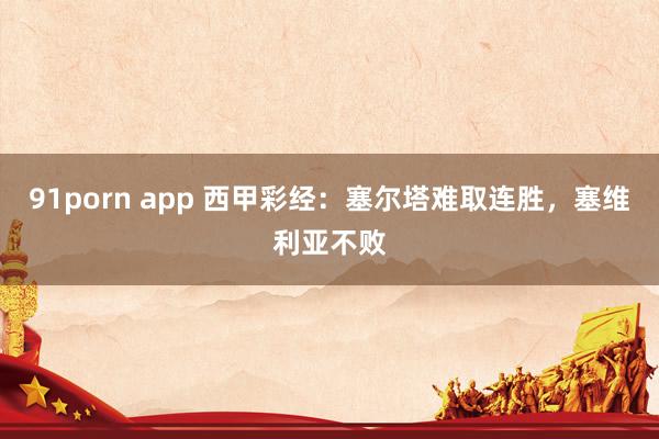 91porn app 西甲彩经：塞尔塔难取连胜，塞维利亚不败