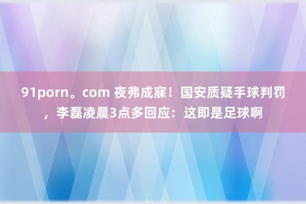 91porn。com 夜弗成寐！国安质疑手球判罚，李磊凌晨3点多回应：这即是足球啊