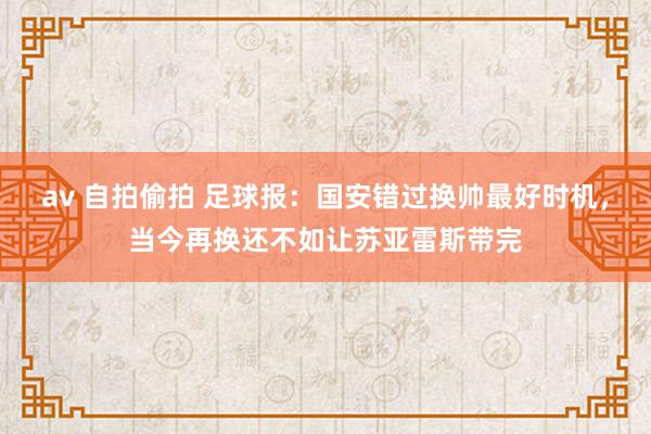 av 自拍偷拍 足球报：国安错过换帅最好时机，当今再换还不如让苏亚雷斯带完