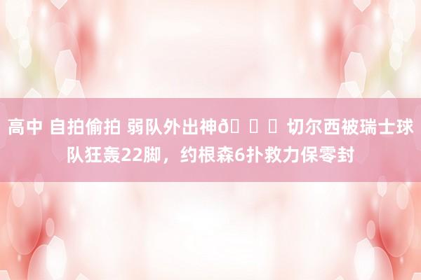 高中 自拍偷拍 弱队外出神?切尔西被瑞士球队狂轰22脚，约根森6扑救力保零封