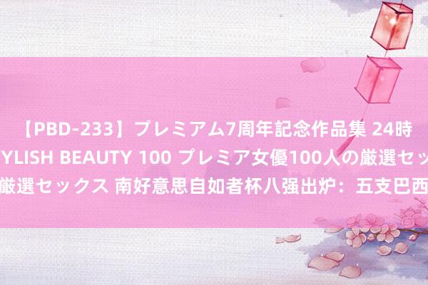 【PBD-233】プレミアム7周年記念作品集 24時間 PREMIUM STYLISH BEAUTY 100 プレミア女優100人の厳選セックス 南好意思自如者杯八强出炉：五支巴西球队入围，两场巴西内战！