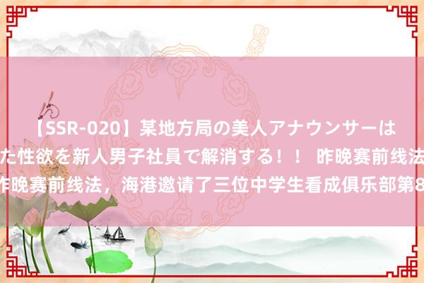 【SSR-020】某地方局の美人アナウンサーは忙し過ぎて溜まりまくった性欲を新人男子社員で解消する！！ 昨晚赛前线法，海港邀请了三位中学生看成俱乐部第88期荣誉球迷