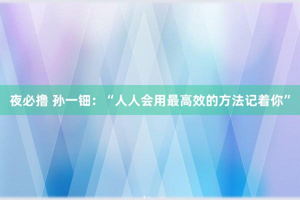 夜必撸 孙一钿：“人人会用最高效的方法记着你”