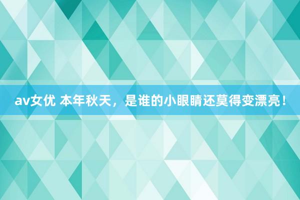 av女优 本年秋天，是谁的小眼睛还莫得变漂亮！