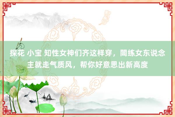 探花 小宝 知性女神们齐这样穿，闇练女东说念主就走气质风，帮你好意思出新高度