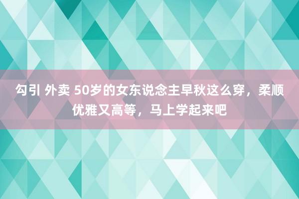 勾引 外卖 50岁的女东说念主早秋这么穿，柔顺优雅又高等，马上学起来吧