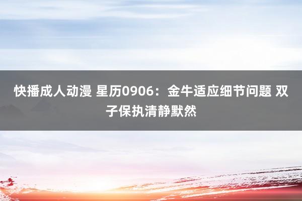 快播成人动漫 星历0906：金牛适应细节问题 双子保执清静默然