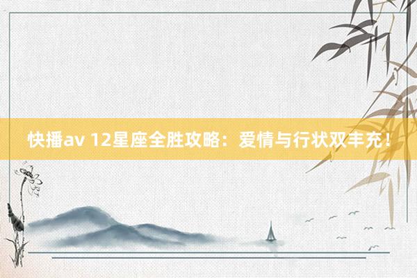 快播av 12星座全胜攻略：爱情与行状双丰充！