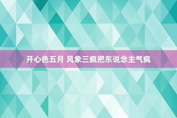 开心色五月 风象三疯把东说念主气疯