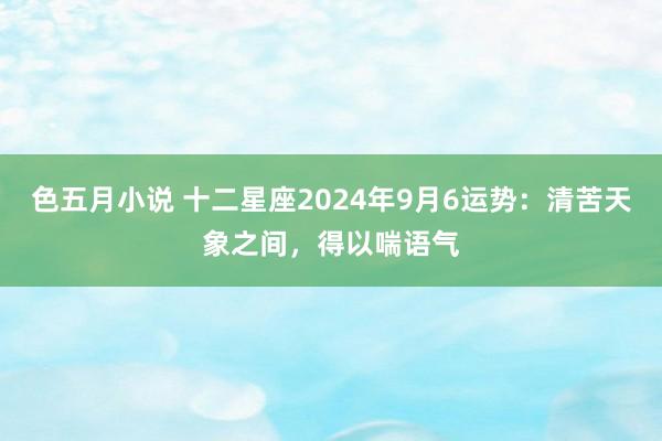 色五月小说 十二星座2024年9月6运势：清苦天象之间，得以喘语气