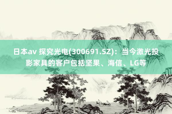 日本av 探究光电(300691.SZ)：当今激光投影家具的客户包括坚果、海信、LG等