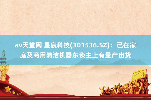 av天堂网 星宸科技(301536.SZ)：已在家庭及商用清洁机器东谈主上有量产出货