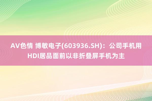 AV色情 博敏电子(603936.SH)：公司手机用HDI居品面前以非折叠屏手机为主