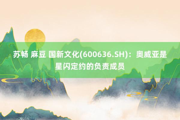 苏畅 麻豆 国新文化(600636.SH)：奥威亚是星闪定约的负责成员