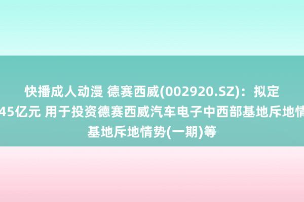 快播成人动漫 德赛西威(002920.SZ)：拟定增募资不超45亿元 用于投资德赛西威汽车电子中西部基地斥地情势(一期)等