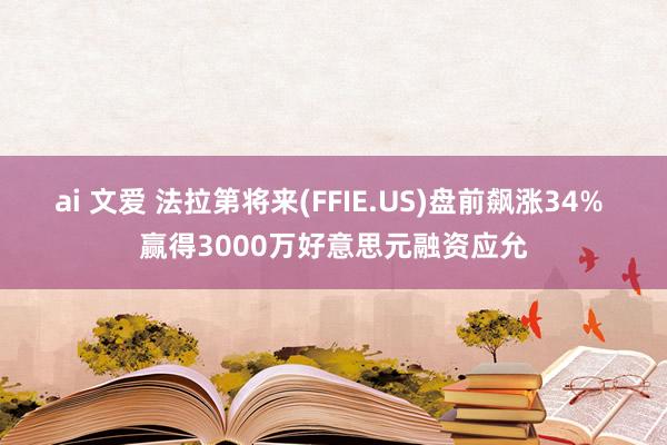 ai 文爱 法拉第将来(FFIE.US)盘前飙涨34% 赢得3000万好意思元融资应允