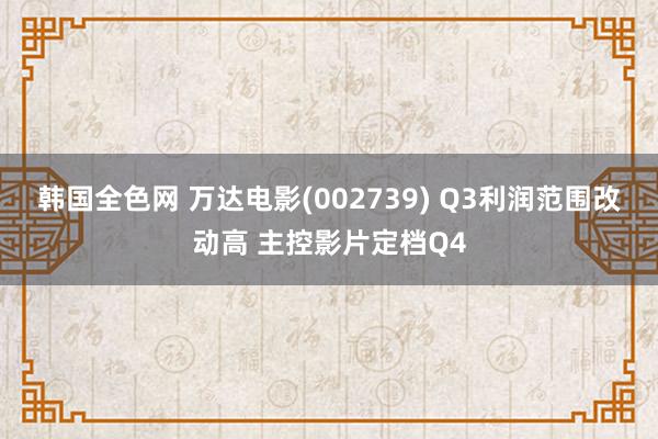 韩国全色网 万达电影(002739) Q3利润范围改动高 主控影片定档Q4