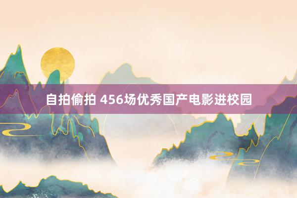 自拍偷拍 456场优秀国产电影进校园