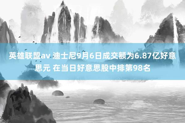 英雄联盟av 迪士尼9月6日成交额为6.87亿好意思元 在当日好意思股中排第98名