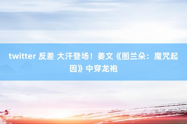 twitter 反差 大汗登场！姜文《图兰朵：魔咒起因》中穿龙袍