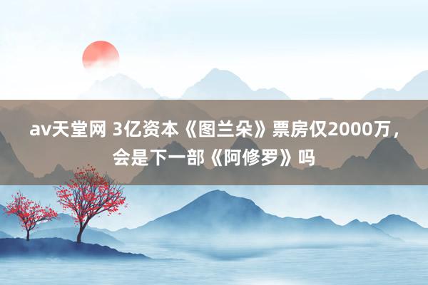 av天堂网 3亿资本《图兰朵》票房仅2000万，会是下一部《阿修罗》吗