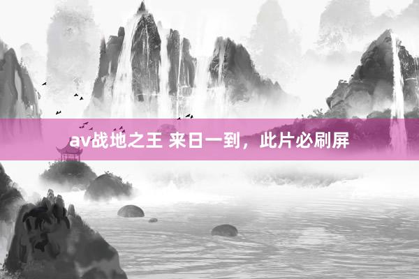 av战地之王 来日一到，此片必刷屏