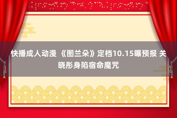 快播成人动漫 《图兰朵》定档10.15曝预报 关晓彤身陷宿命魔咒