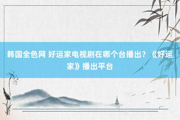 韩国全色网 好运家电视剧在哪个台播出？《好运家》播出平台