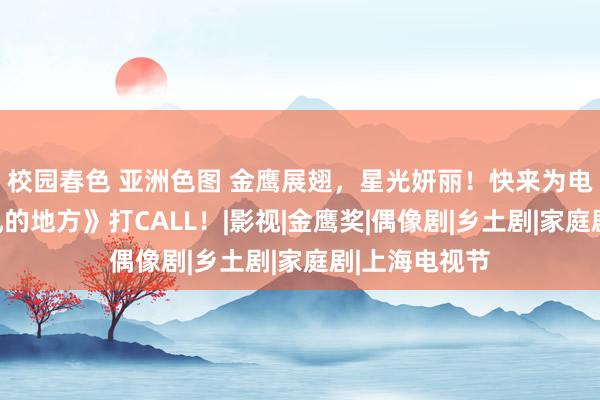 校园春色 亚洲色图 金鹰展翅，星光妍丽！快来为电视剧《去有风的地方》打CALL！|影视|金鹰奖|偶像剧|乡土剧|家庭剧|上海电视节