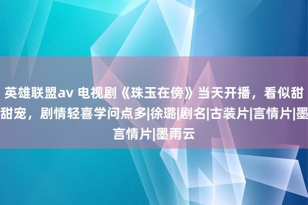 英雄联盟av 电视剧《珠玉在傍》当天开播，看似甜宠非甜宠，剧情轻喜学问点多|徐璐|剧名|古装片|言情片|墨雨云