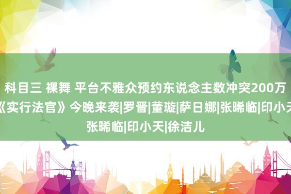 科目三 裸舞 平台不雅众预约东说念主数冲突200万 电视剧《实行法官》今晚来袭|罗晋|董璇|萨日娜|张晞临|印小天|徐洁儿